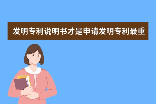 发明专利说明书才是申请发明专利最重要的 实用新型专利申请，需要提供哪些材料