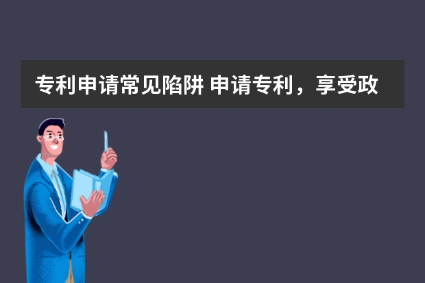 专利申请常见陷阱 申请专利，享受政府扶持