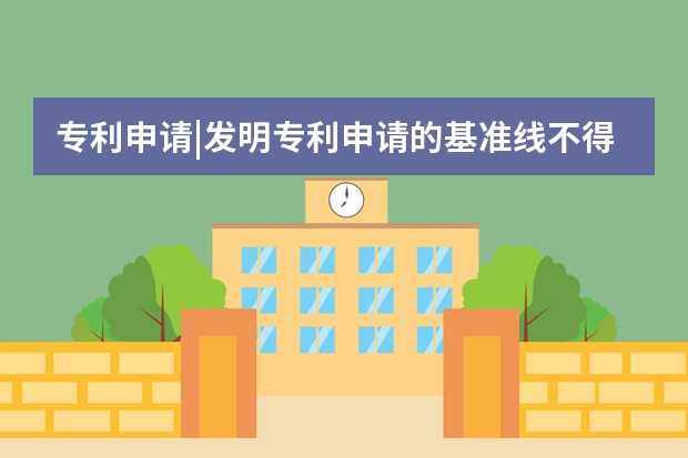 专利申请|发明专利申请的基准线不得不知 发明专利申请要求及发明专利有效期