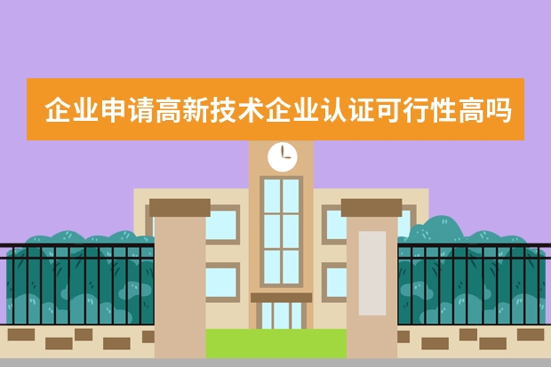 企业申请高新技术企业认证可行性高吗 你学会了吗