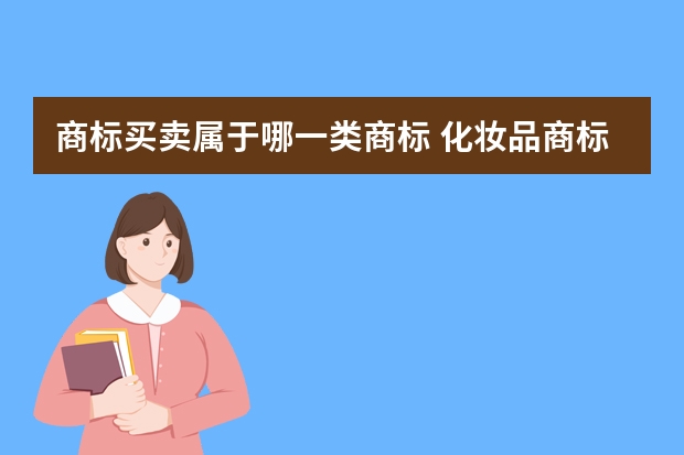 商标买卖属于哪一类商标 化妆品商标属于哪个类别，化妆品商标买卖需要多少钱？