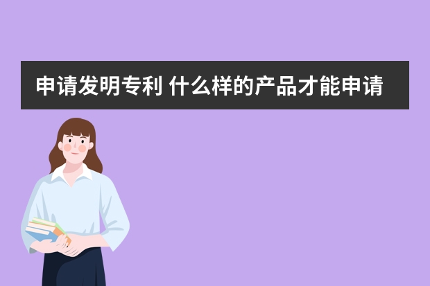 申请发明专利 什么样的产品才能申请专利