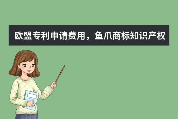 欧盟专利申请费用，鱼爪商标知识产权平台如何收费 日本外观设计专利申请多少钱