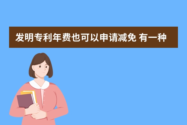 发明专利年费也可以申请减免 有一种浪费时间叫实用新型专利不会申请