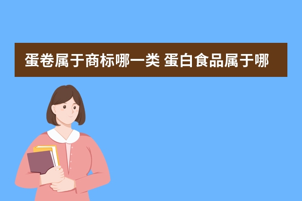 蛋卷属于商标哪一类 蛋白食品属于哪一类商标