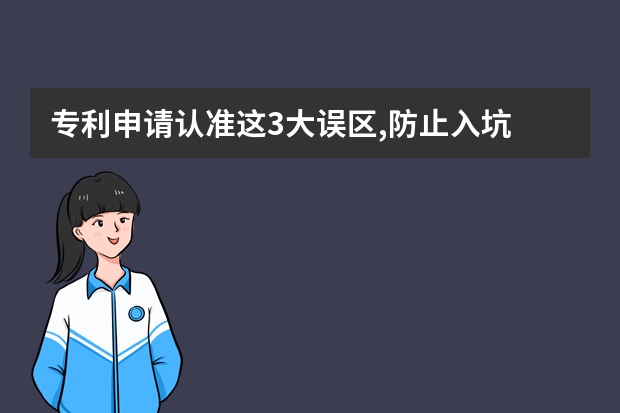 专利申请认准这3大误区,防止入坑 如何提高发明专利申请的成功率