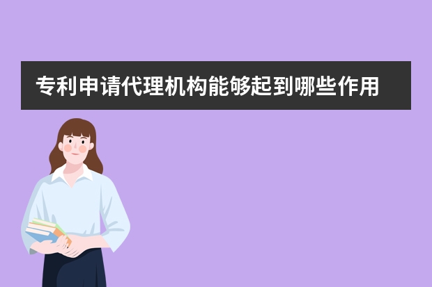 专利申请代理机构能够起到哪些作用 外观设计专利申请好处浅析