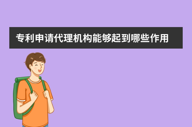 专利申请代理机构能够起到哪些作用 申请发明专利的好处