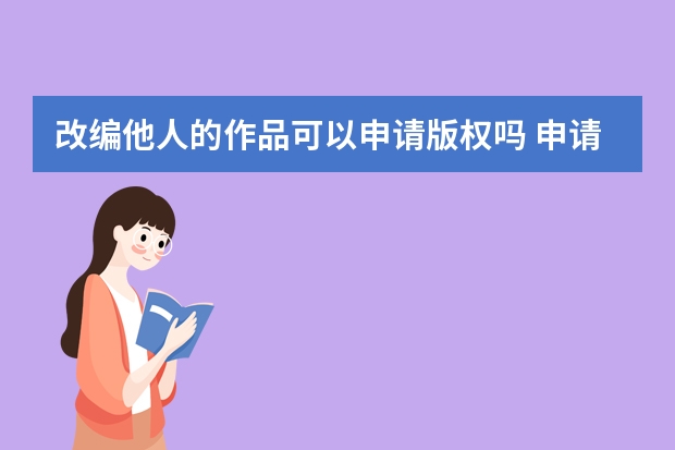 改编他人的作品可以申请版权吗 申请发明专利的必要性分析