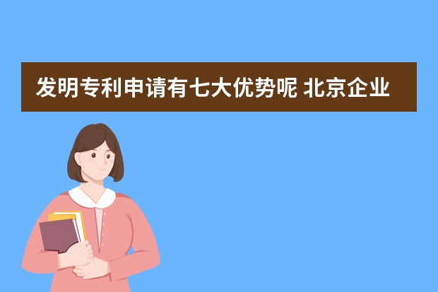 发明专利申请有七大优势呢 北京企业如何进行专利申请