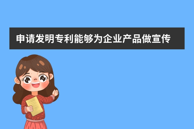 申请发明专利能够为企业产品做宣传 如何加快中国发明专利申请的审查进度