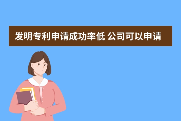 发明专利申请成功率低 公司可以申请哪些专利