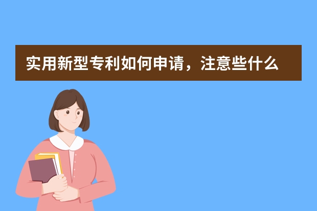 实用新型专利如何申请，注意些什么 外观设计专利有必要申请吗