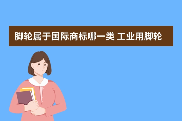 脚轮属于国际商标哪一类 工业用脚轮属哪类商标注册分类？