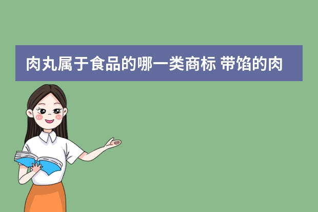 肉丸属于食品的哪一类商标 带馅的肉丸注册商标属于哪一类？