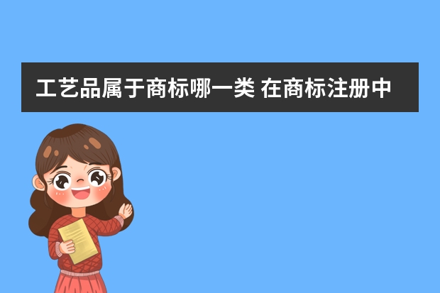 工艺品属于商标哪一类 在商标注册中工艺品是分属于哪一类?谢谢!