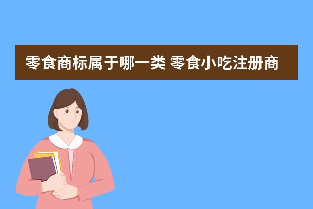 零食商标属于哪一类 零食小吃注册商标属于哪一类？