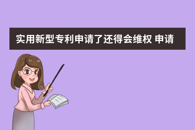 实用新型专利申请了还得会维权 申请实用新型专利给企业带来哪些好处