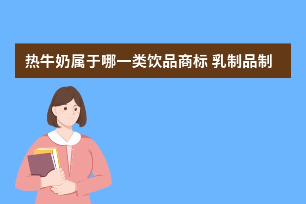 热牛奶属于哪一类饮品商标 乳制品制食品注册商标属于哪一类？