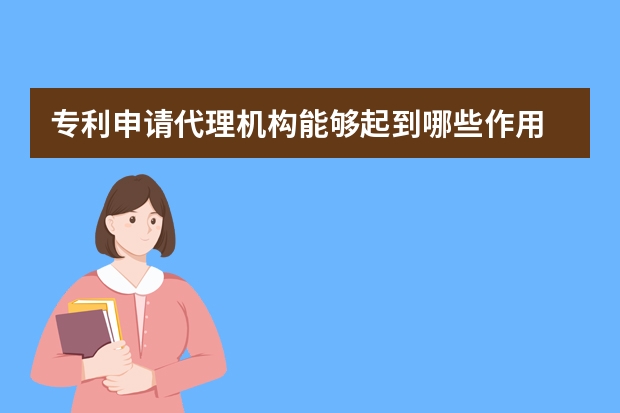 专利申请代理机构能够起到哪些作用 了解流程心里有底