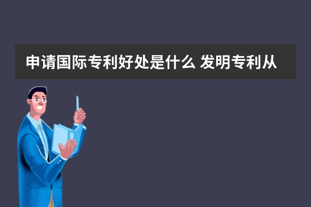 申请国际专利好处是什么 发明专利从申请到通过要多长时间