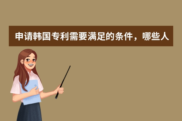 申请韩国专利需要满足的条件，哪些人可以申请 如何提高发明专利申请的成功率