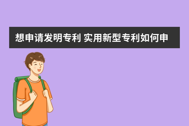 想申请发明专利 实用新型专利如何申请，注意些什么