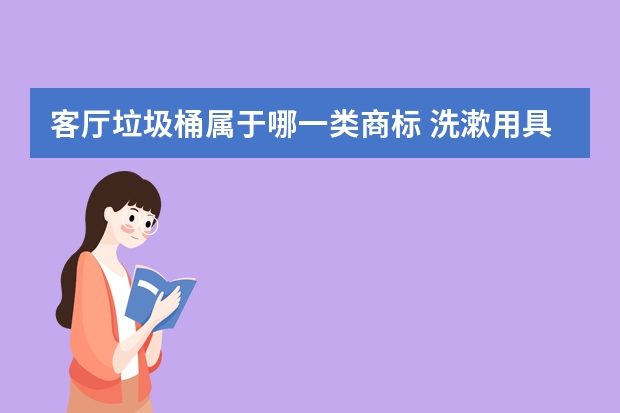 客厅垃圾桶属于哪一类商标 洗漱用具注册商标属于哪一类？