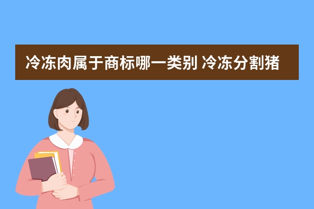 冷冻肉属于商标哪一类别 冷冻分割猪肉注册商标属于哪一类？