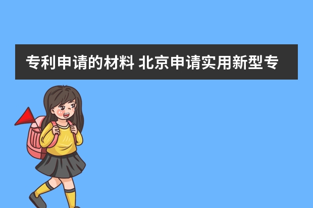 专利申请的材料 北京申请实用新型专利流程及时间