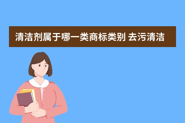 清洁剂属于哪一类商标类别 去污清洁剂商标属于第几类