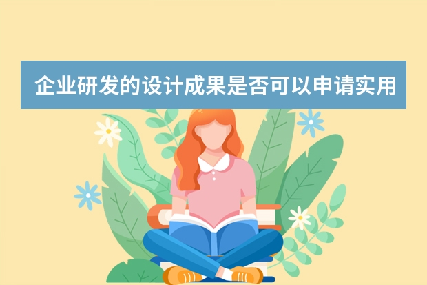 企业研发的设计成果是否可以申请实用新型专利 发明专利申请给企业带来的优势有哪些