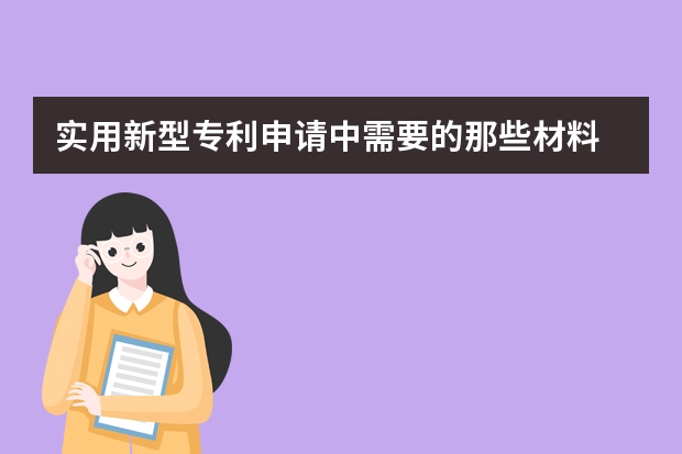 实用新型专利申请中需要的那些材料 知产专家告诉你哪些技术可以申请专利