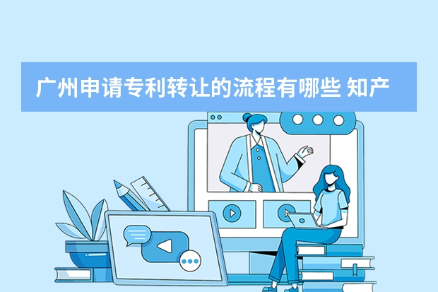 广州申请专利转让的流程有哪些 知产专家告诉你哪些技术可以申请专利