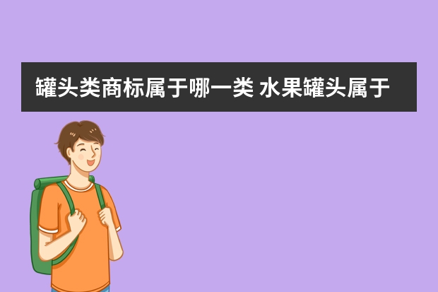 罐头类商标属于哪一类 水果罐头属于商标哪个类别？水果罐头商标注册流程