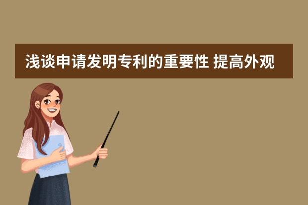 浅谈申请发明专利的重要性 提高外观专利申请通过率,你就应该这么做