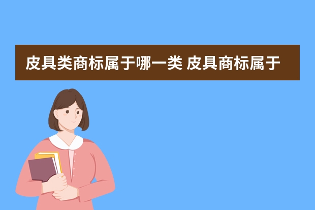 皮具类商标属于哪一类 皮具商标属于哪一类，买皮具商标要注意什么？