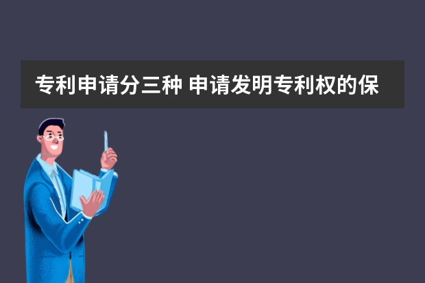 专利申请分三种 申请发明专利权的保质期限是多少年