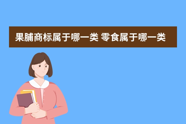 果脯商标属于哪一类 零食属于哪一类商标？如何转让零食商标？