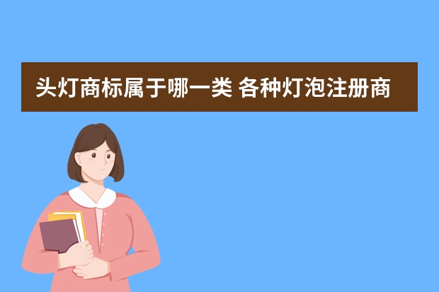 头灯商标属于哪一类 各种灯泡注册商标属于哪一类？