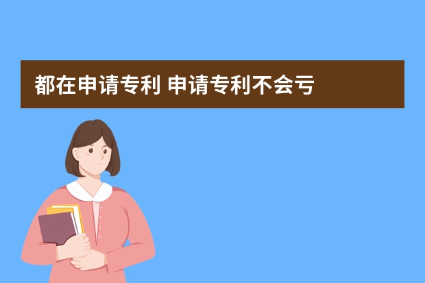 都在申请专利 申请专利不会亏