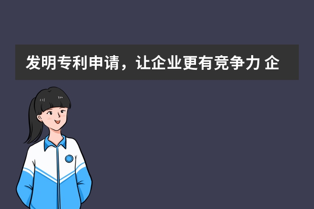 发明专利申请，让企业更有竞争力 企业为什么要申请专利,申请专利对企业有什么好处