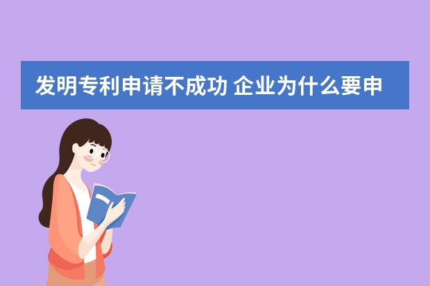 发明专利申请不成功 企业为什么要申请专利,申请专利对企业有什么好处