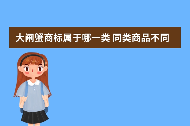 大闸蟹商标属于哪一类 同类商品不同方式售卖需要增加小项类目吗？（比如我是做大闸蟹的，我的商标就可以直接售卖大闸蟹，但是我