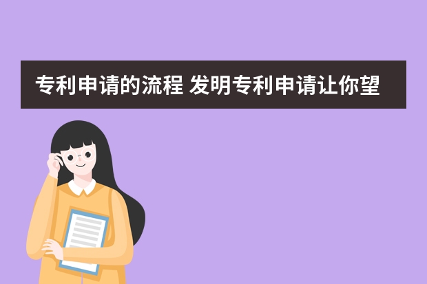 专利申请的流程 发明专利申请让你望而却步