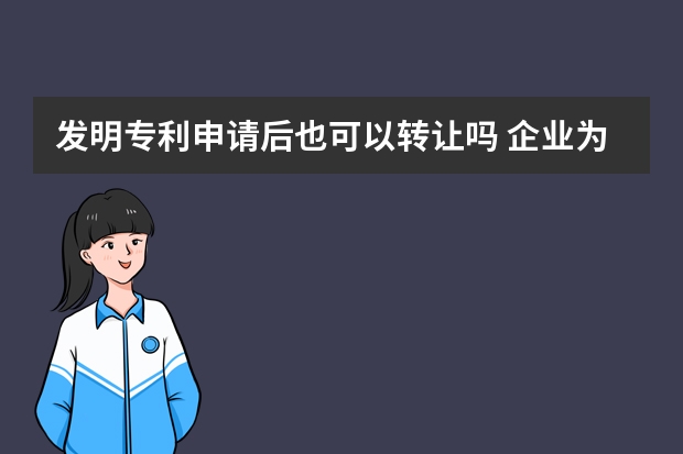 发明专利申请后也可以转让吗 企业为什么要申请专利,申请专利对企业有什么好处