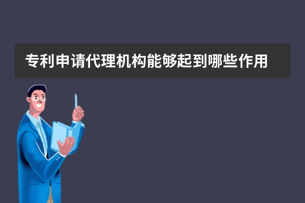 专利申请代理机构能够起到哪些作用 专利申请怎么办理