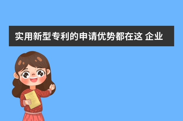 实用新型专利的申请优势都在这 企业为什么要申请专利,申请专利对企业有什么好处