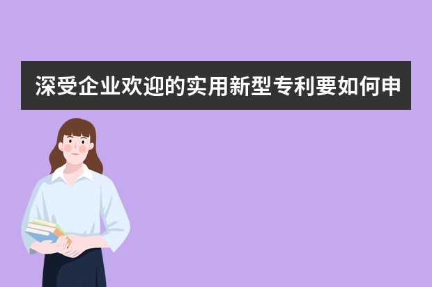 深受企业欢迎的实用新型专利要如何申请 想想都有些激动