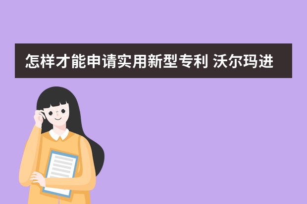 怎样才能申请实用新型专利 沃尔玛进军无人商店